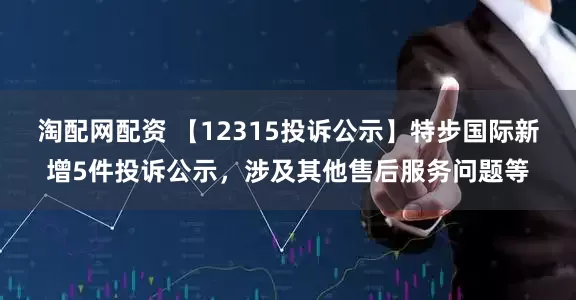 淘配网配资 【12315投诉公示】特步国际新增5件投诉公示，涉及其他售后服务问题等