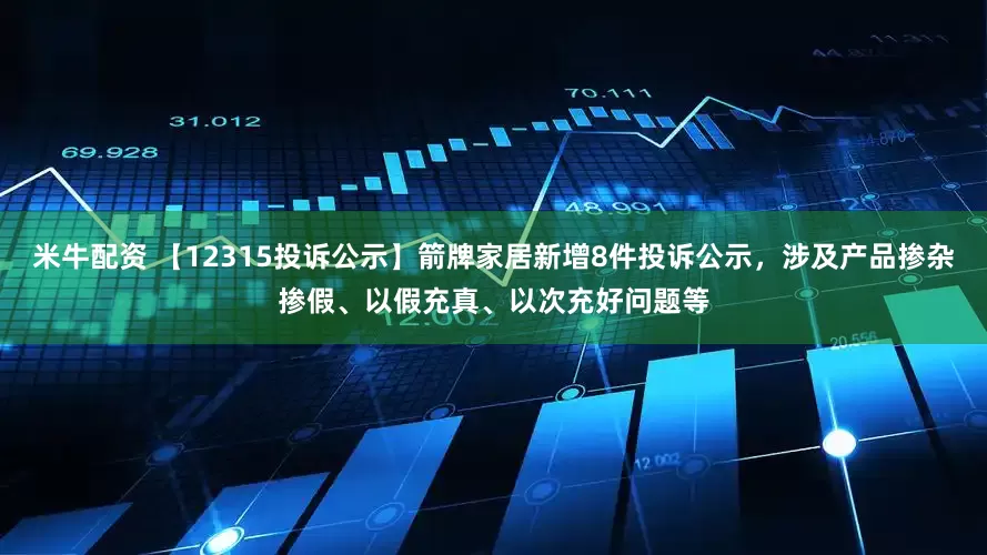 米牛配资 【12315投诉公示】箭牌家居新增8件投诉公示，涉及产品掺杂掺假、以假充真、以次充好问题等