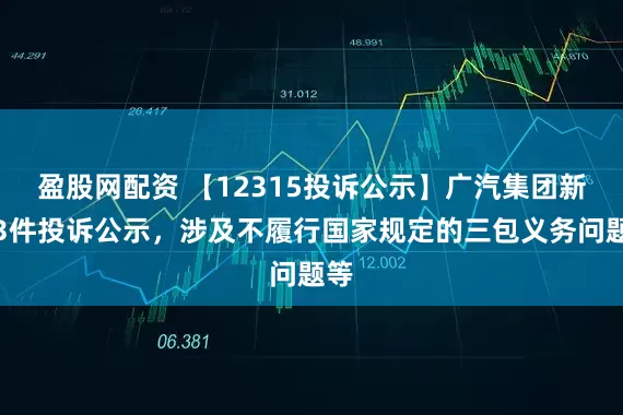 盈股网配资 【12315投诉公示】广汽集团新增3件投诉公示，涉及不履行国家规定的三包义务问题等