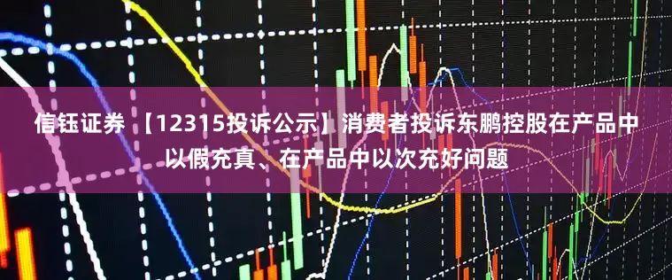 信钰证券 【12315投诉公示】消费者投诉东鹏控股在产品中以假充真、在产品中以次充好问题