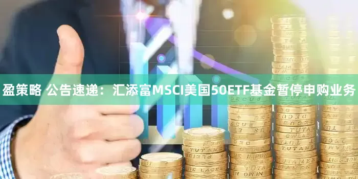 盈策略 公告速递：汇添富MSCI美国50ETF基金暂停申购业务