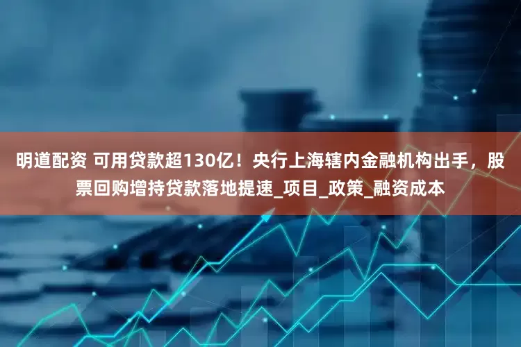 明道配资 可用贷款超130亿！央行上海辖内金融机构出手，股票回购增持贷款落地提速_项目_政策_融资成本