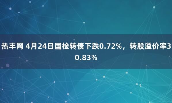 热丰网 4月24日国检转债下跌0.72%，转股溢价率30.83%