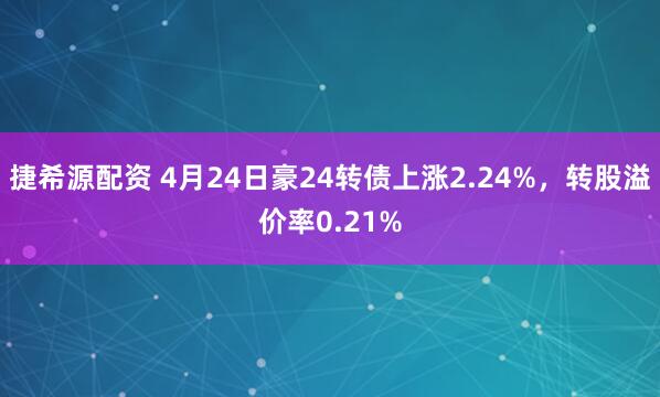 捷希源配资 4月24日豪24转债上涨2.24%，转股溢价率0.21%