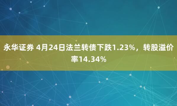 永华证券 4月24日法兰转债下跌1.23%，转股溢价率14.34%