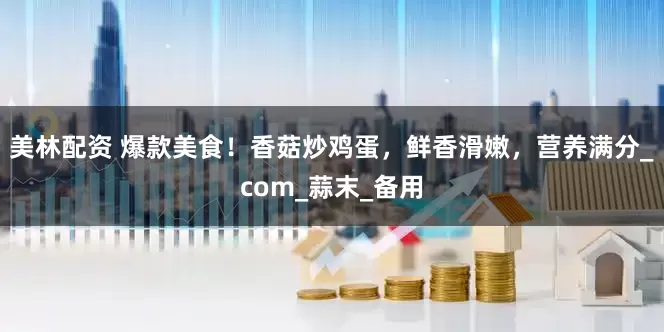 美林配资 爆款美食！香菇炒鸡蛋，鲜香滑嫩，营养满分_com_蒜末_备用