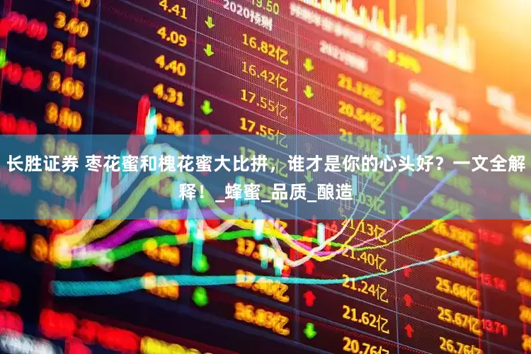 长胜证券 枣花蜜和槐花蜜大比拼，谁才是你的心头好？一文全解释！_蜂蜜_品质_酿造