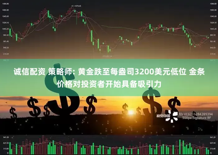 诚信配资 策略师: 黄金跌至每盎司3200美元低位 金条价格对投资者开始具备吸引力