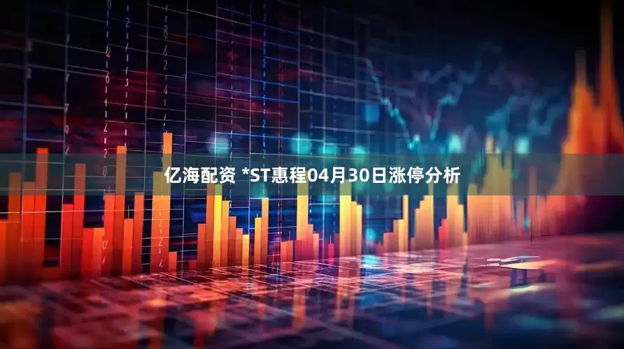 亿海配资 *ST惠程04月30日涨停分析