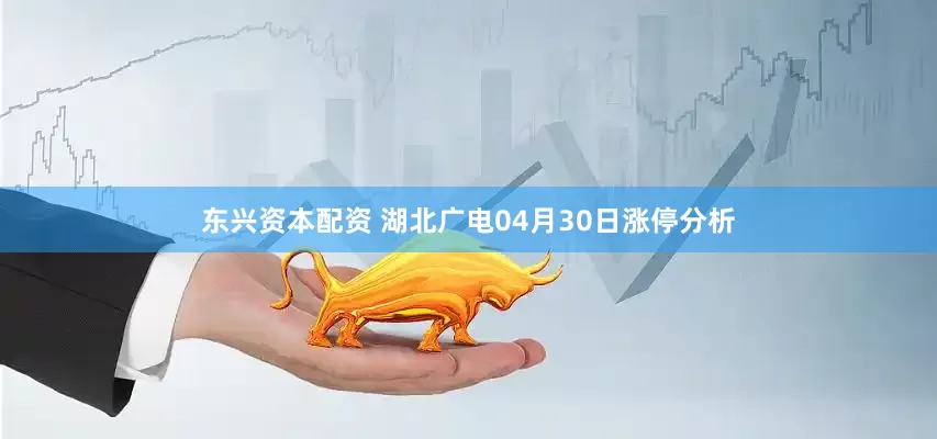 东兴资本配资 湖北广电04月30日涨停分析