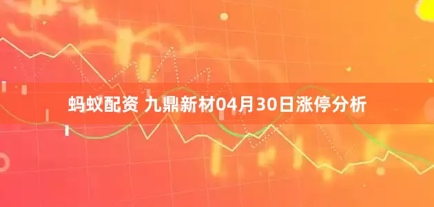 蚂蚁配资 九鼎新材04月30日涨停分析