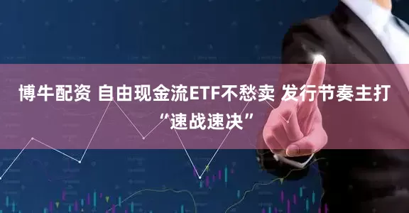 博牛配资 自由现金流ETF不愁卖 发行节奏主打“速战速决”