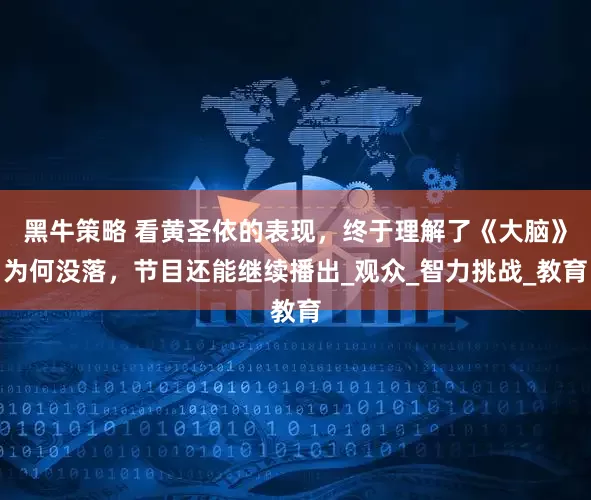 黑牛策略 看黄圣依的表现，终于理解了《大脑》为何没落，节目还能继续播出_观众_智力挑战_教育