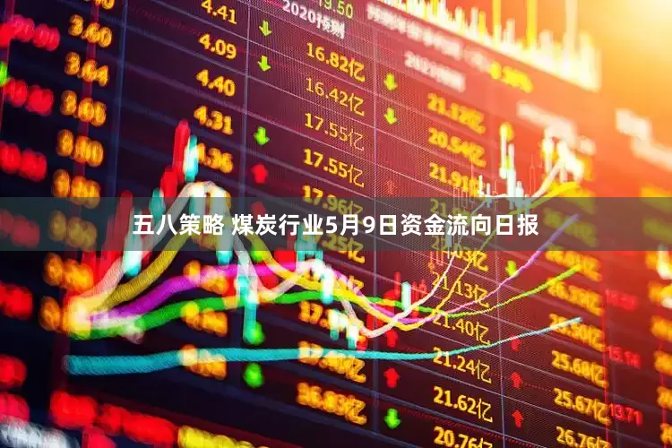 五八策略 煤炭行业5月9日资金流向日报