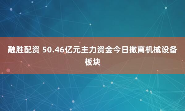 融胜配资 50.46亿元主力资金今日撤离机械设备板块
