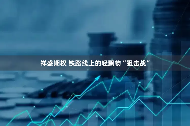 祥盛期权 铁路线上的轻飘物“狙击战”