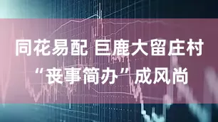 同花易配 巨鹿大留庄村“丧事简办”成风尚