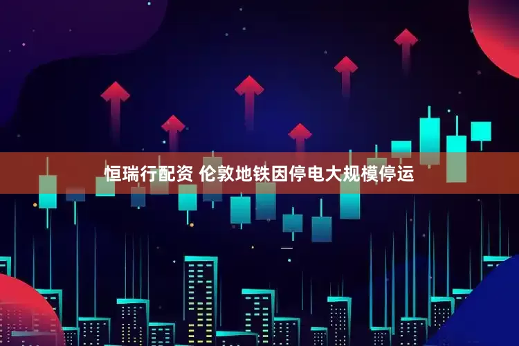 恒瑞行配资 伦敦地铁因停电大规模停运