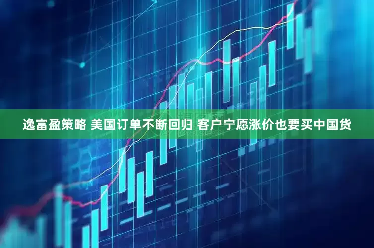 逸富盈策略 美国订单不断回归 客户宁愿涨价也要买中国货