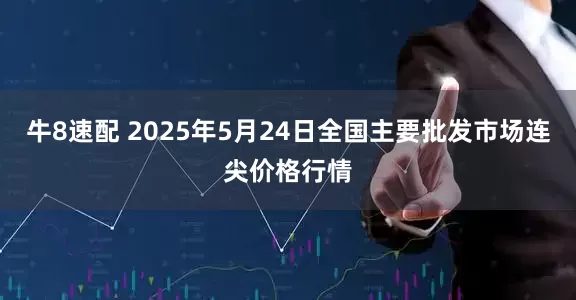 牛8速配 2025年5月24日全国主要批发市场连尖价格行情