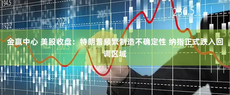 金赢中心 美股收盘：特朗普频繁制造不确定性 纳指正式跌入回调区域
