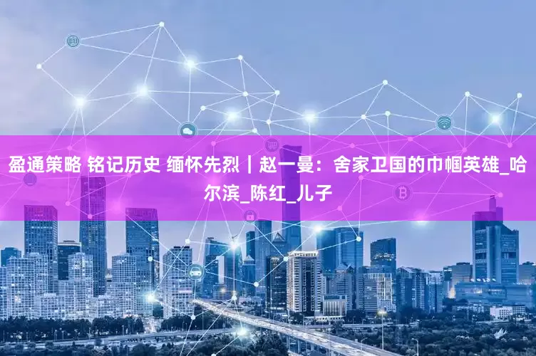 盈通策略 铭记历史 缅怀先烈｜赵一曼：舍家卫国的巾帼英雄_哈尔滨_陈红_儿子
