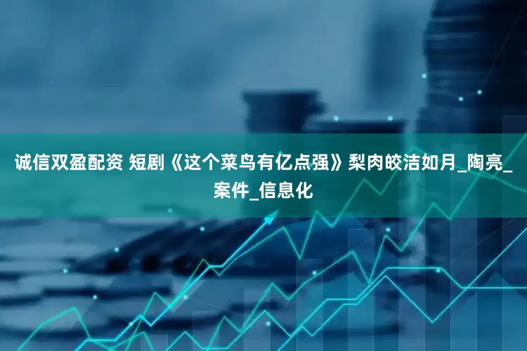 诚信双盈配资 短剧《这个菜鸟有亿点强》梨肉皎洁如月_陶亮_案件_信息化