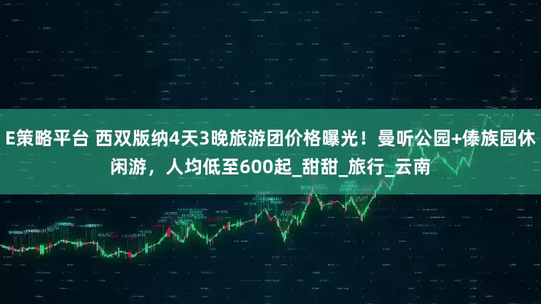 E策略平台 西双版纳4天3晚旅游团价格曝光！曼听公园+傣族园休闲游，人均低至600起_甜甜_旅行_云南