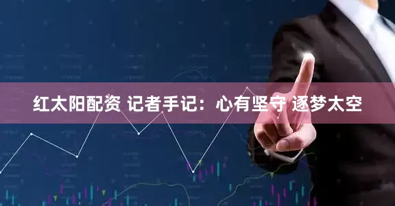 红太阳配资 记者手记：心有坚守 逐梦太空