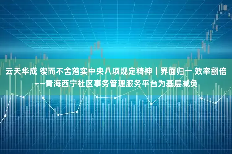 云天华成 锲而不舍落实中央八项规定精神｜界面归一 效率翻倍——青海西宁社区事务管理服务平台为基层减负