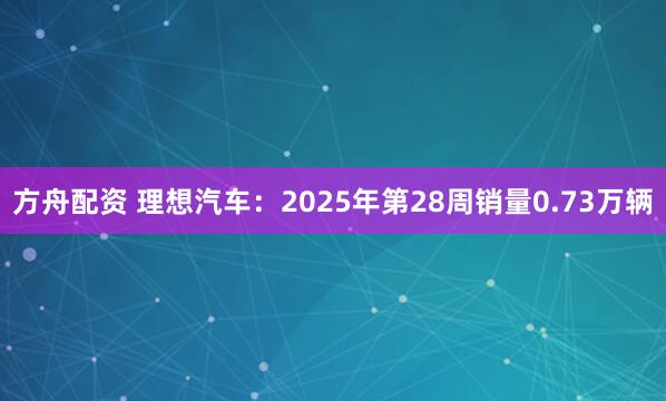 方舟配资 理想汽车：2025年第28周销量0.73万辆