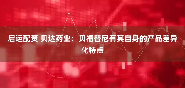 启运配资 贝达药业：贝福替尼有其自身的产品差异化特点
