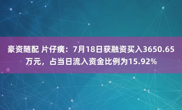 豪资随配 片仔癀：7月18日获融资买入3650.65万元，占当日流入资金比例为15.92%
