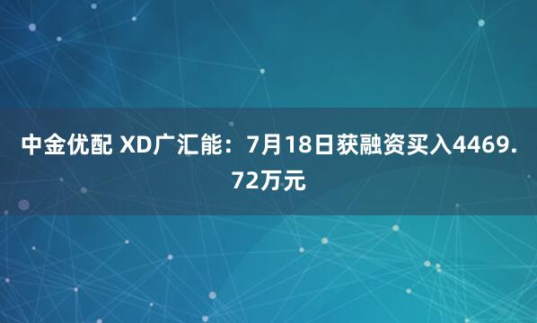 中金优配 XD广汇能：7月18日获融资买入4469.72万元