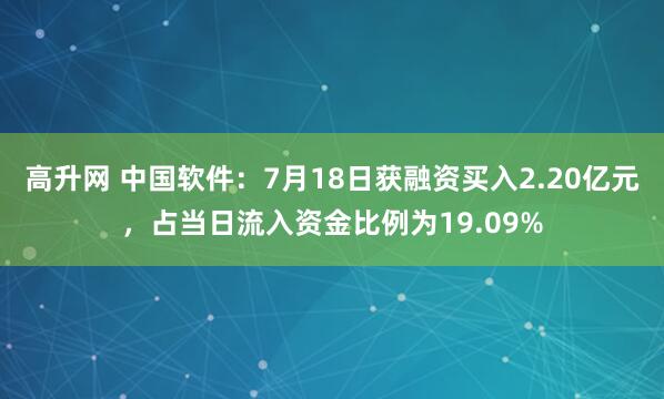 高升网 中国软件：7月18日获融资买入2.20亿元，占当日流入资金比例为19.09%