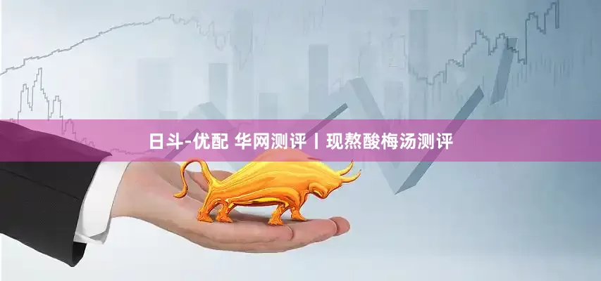 日斗-优配 华网测评丨现熬酸梅汤测评