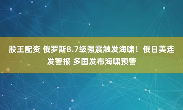 股王配资 俄罗斯8.7级强震触发海啸！俄日美连发警报 多国发布海啸预警