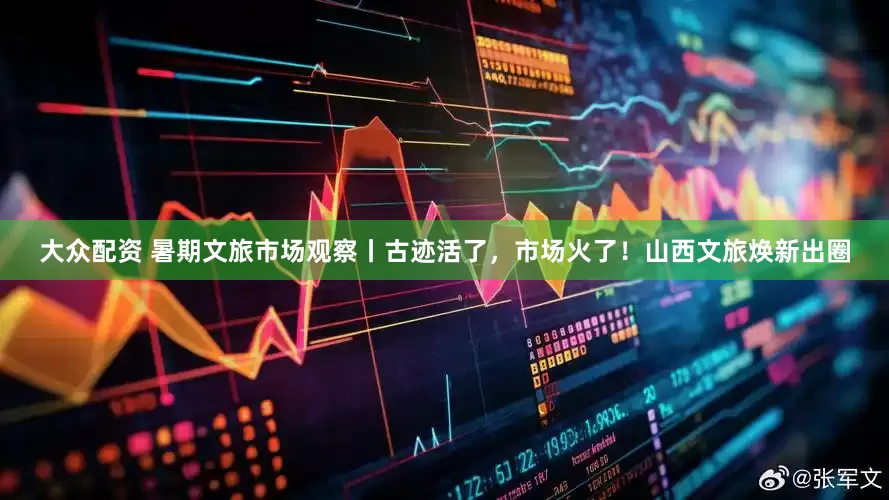 大众配资 暑期文旅市场观察丨古迹活了，市场火了！山西文旅焕新出圈