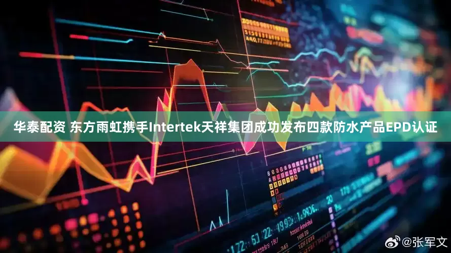 华泰配资 东方雨虹携手Intertek天祥集团成功发布四款防水产品EPD认证