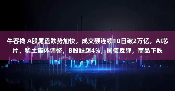 牛客栈 A股尾盘跌势加快，成交额连续10日破2万亿，AI芯片、稀土集体调整，B股跌超4%，国债反弹，商品下跌