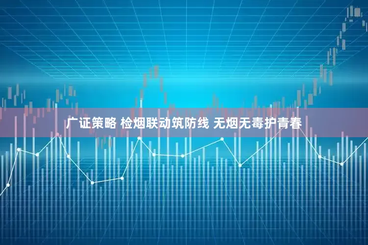 广证策略 检烟联动筑防线 无烟无毒护青春