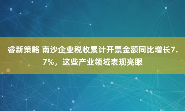 睿新策略 南沙企业税收累计开票金额同比增长7.7%，这些产业领域表现亮眼
