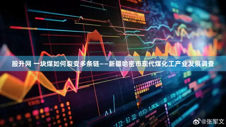 股升网 一块煤如何裂变多条链——新疆哈密市现代煤化工产业发展调查