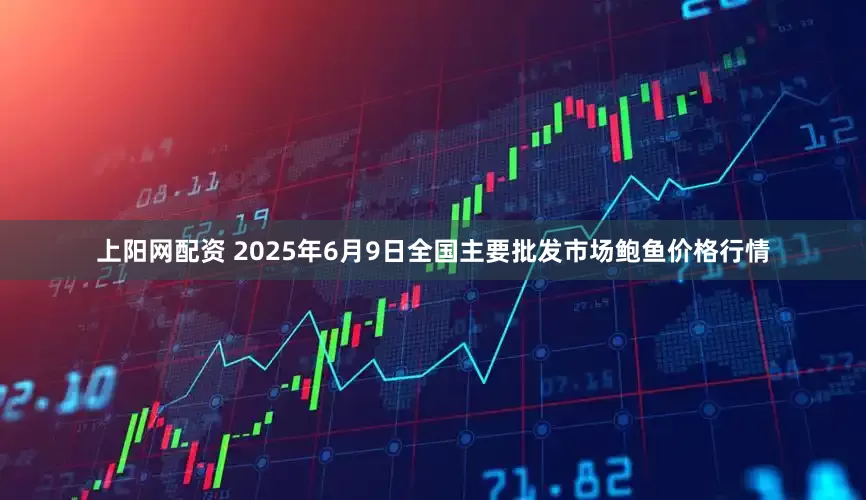 上阳网配资 2025年6月9日全国主要批发市场鲍鱼价格行情