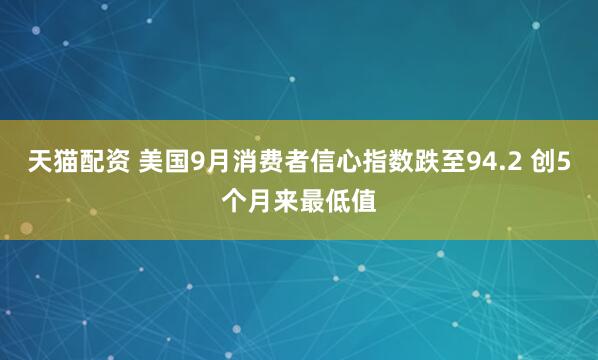 天猫配资 美国9月消费者信心指数跌至94.2 创5个月来最低值
