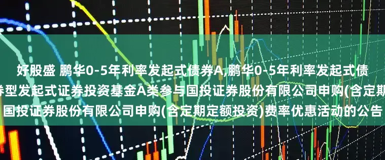 好股盛 鹏华0-5年利率发起式债券A,鹏华0-5年利率发起式债券C: 关于鹏华0-5年利率债债券型发起式证券投资基金A类参与国投证券股份有限公司申购(含定期定额投资)费率优惠活动的公告