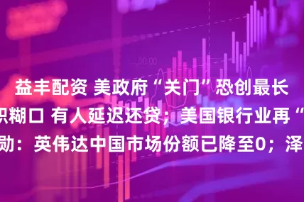 益丰配资 美政府“关门”恐创最长纪录 有人靠兼职糊口 有人延迟还贷；美国银行业再“爆雷”；黄仁勋：英伟达中国市场份额已降至0；泽连斯基8个月三访白宫 一周国际财经