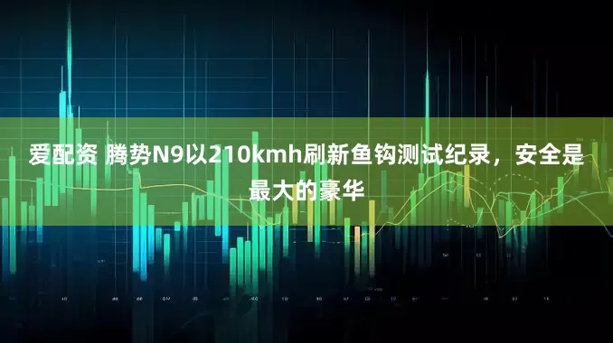 爱配资 腾势N9以210kmh刷新鱼钩测试纪录，安全是最大的豪华