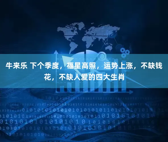 牛来乐 下个季度,福星高照,运势上涨,不缺钱花,不缺人爱的四大生肖