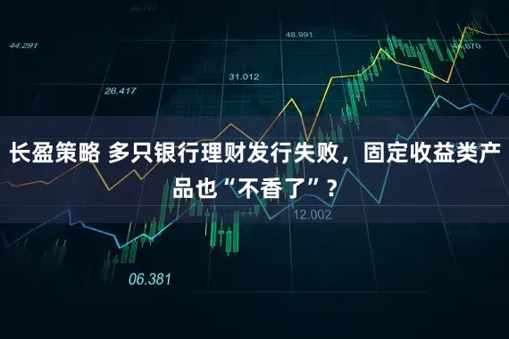长盈策略 多只银行理财发行失败，固定收益类产品也“不香了”？